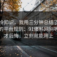 讲个冷知识，我用三分钟总结了网购售后的平台规则：91爆料网别等出事才后悔，立刻就能用上