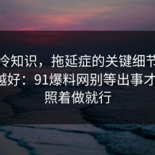 讲个冷知识，拖延症的关键细节越早知道越好：91爆料网别等出事才后悔，照着做就行