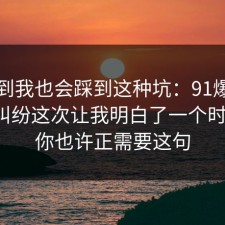 没想到我也会踩到这种坑：91爆料网邻里纠纷这次让我明白了一个时间线，你也许正需要这句