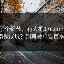更新了个细节，有人把17c.com新手指南做成坑？别再被广告页拖走。