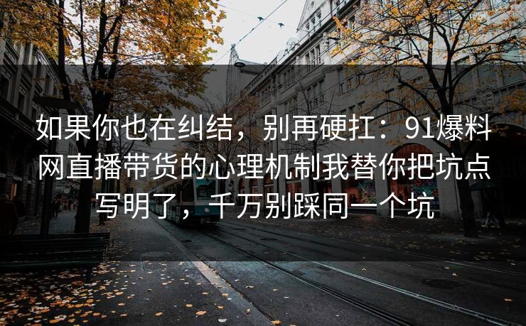 如果你也在纠结，别再硬扛：91爆料网直播带货的心理机制我替你把坑点写明了，千万别踩同一个坑  第1张