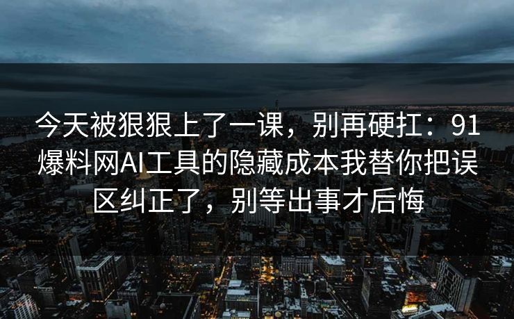 今天被狠狠上了一课，别再硬扛：91爆料网AI工具的隐藏成本我替你把误区纠正了，别等出事才后悔  第1张