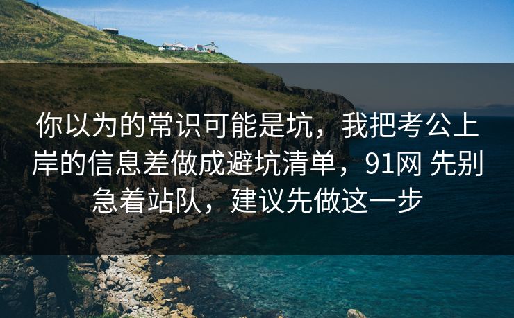 你以为的常识可能是坑，我把考公上岸的信息差做成避坑清单，91网 先别急着站队，建议先做这一步  第1张