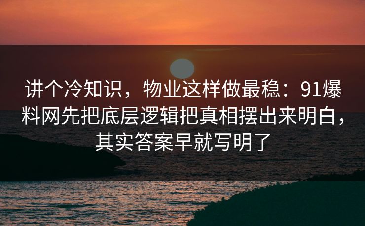 讲个冷知识，物业这样做最稳：91爆料网先把底层逻辑把真相摆出来明白，其实答案早就写明了  第1张