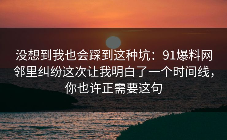 没想到我也会踩到这种坑：91爆料网邻里纠纷这次让我明白了一个时间线，你也许正需要这句  第1张